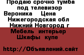 Продаю срочно тумба под телевизор “Вероника“ › Цена ­ 1 500 - Нижегородская обл., Нижний Новгород г. Мебель, интерьер » Шкафы, купе   